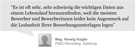 Mag. Herwig Kogler Pi&Q Recruiting, Salzburg  Es ist oft sehr, sehr schwierig die wichtigen Daten aus einem Lebenslauf herauszufinden, weil die meisten Bewerber und Bewerberinnen leider kein Augenmerk auf die Lesbarkeit Ihrer Bewerbungsunterlagen legen