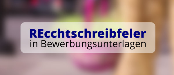 Rechtschreibfehler in Bewerbungsunterlagen